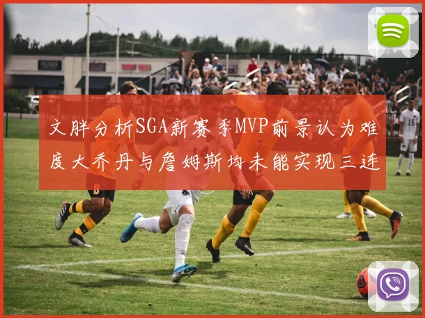文胖分析SGA新赛季MVP前景认为难度大乔丹与詹姆斯均未能实现三连冠