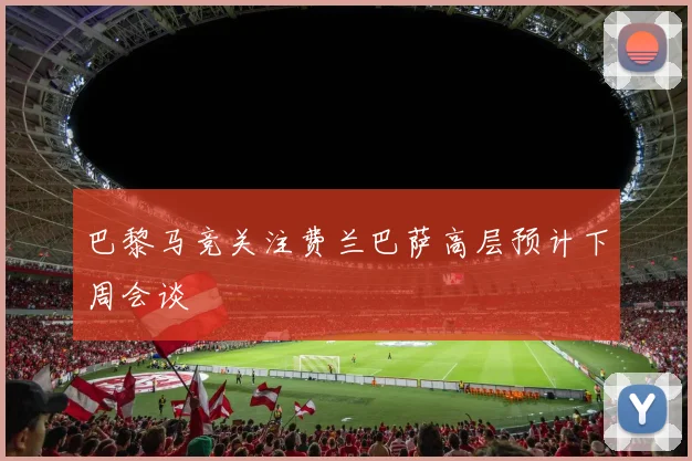 巴黎马竞关注费兰巴萨高层预计下周会谈