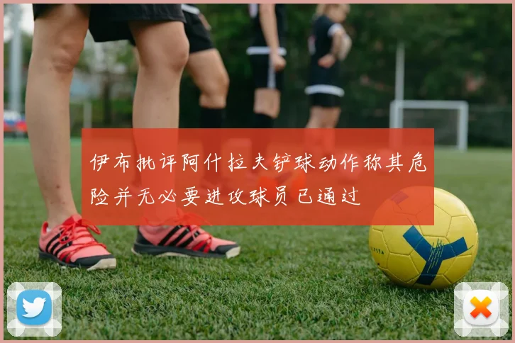 伊布批评阿什拉夫铲球动作称其危险并无必要进攻球员已通过