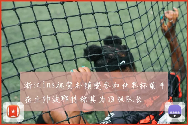 浙江ins祝贺朴镇燮参加世界杯前申花主帅波耶特称其为顶级队长