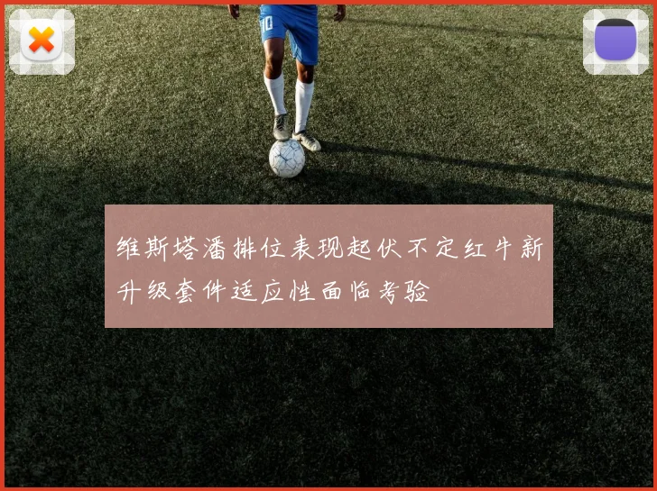 维斯塔潘排位表现起伏不定红牛新升级套件适应性面临考验
