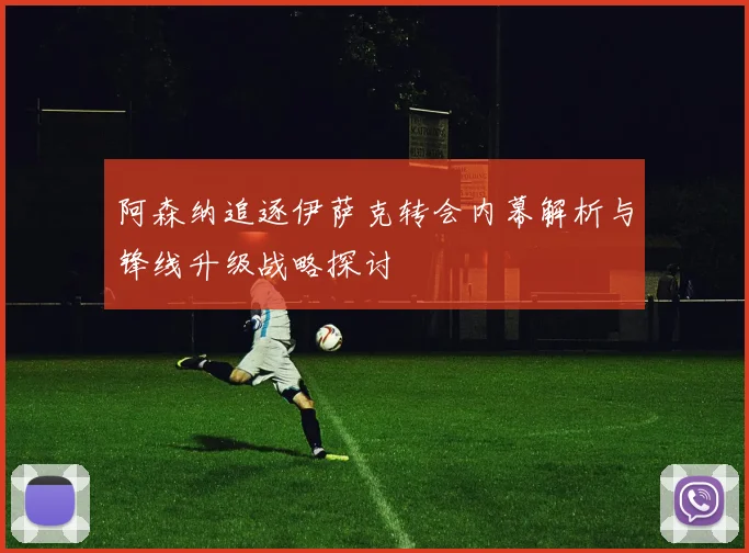 阿森纳追逐伊萨克转会内幕解析与锋线升级战略探讨