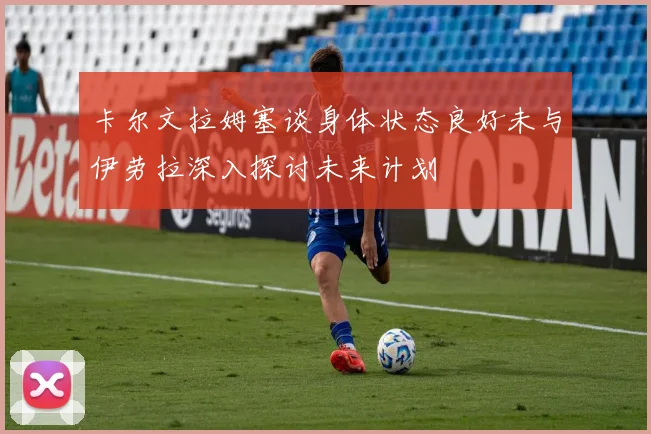 卡尔文拉姆塞谈身体状态良好未与伊劳拉深入探讨未来计划