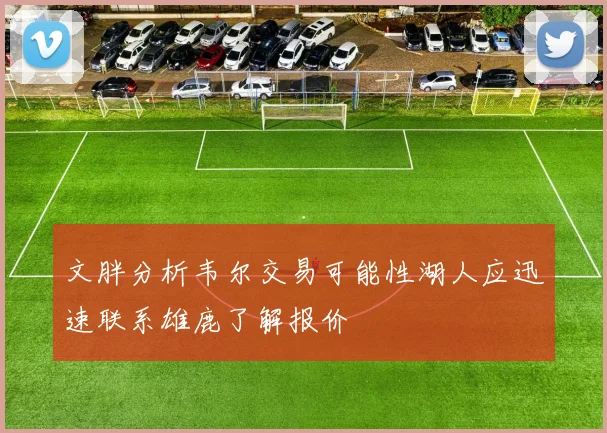 文胖分析韦尔交易可能性湖人应迅速联系雄鹿了解报价