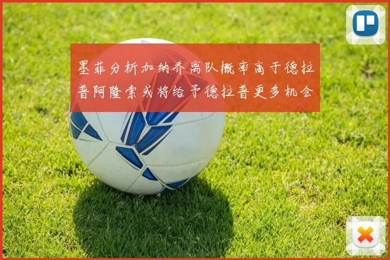 墨菲分析加纳乔离队概率高于德拉普阿隆索或将给予德拉普更多机会