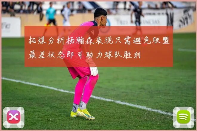 拓媒分析杨瀚森表现只需避免联盟最差状态即可助力球队胜利