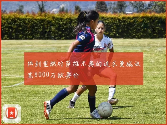 热刺重燃对萨维尼奥的追求曼城放宽8000万欧要价