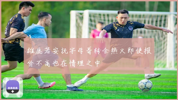 雄鹿若安抚字母哥转会热火即使报价不高也在情理之中