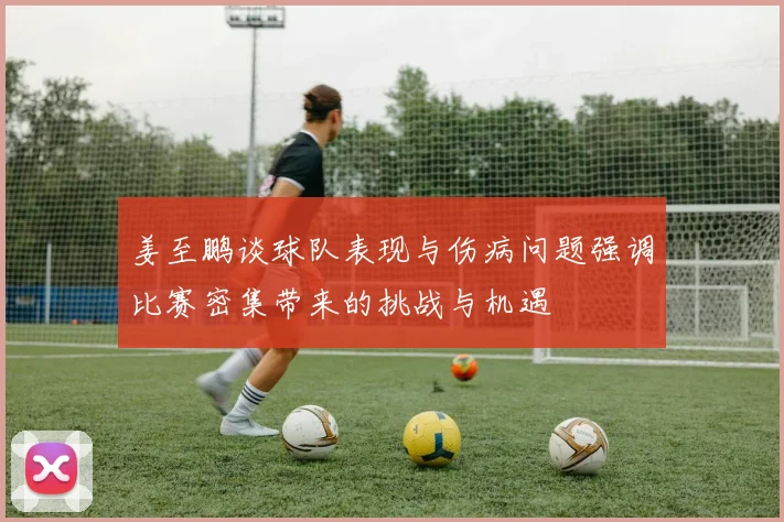 姜至鹏谈球队表现与伤病问题强调比赛密集带来的挑战与机遇