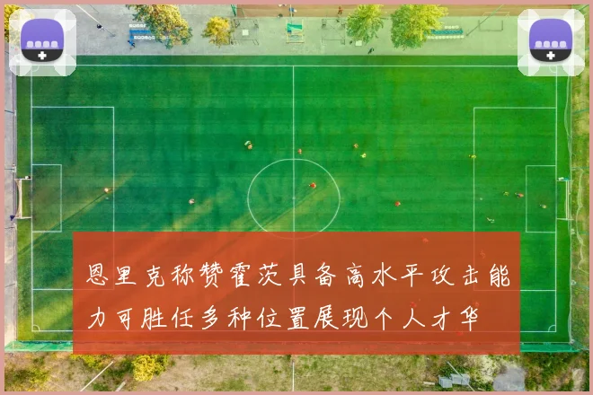 恩里克称赞霍茨具备高水平攻击能力可胜任多种位置展现个人才华