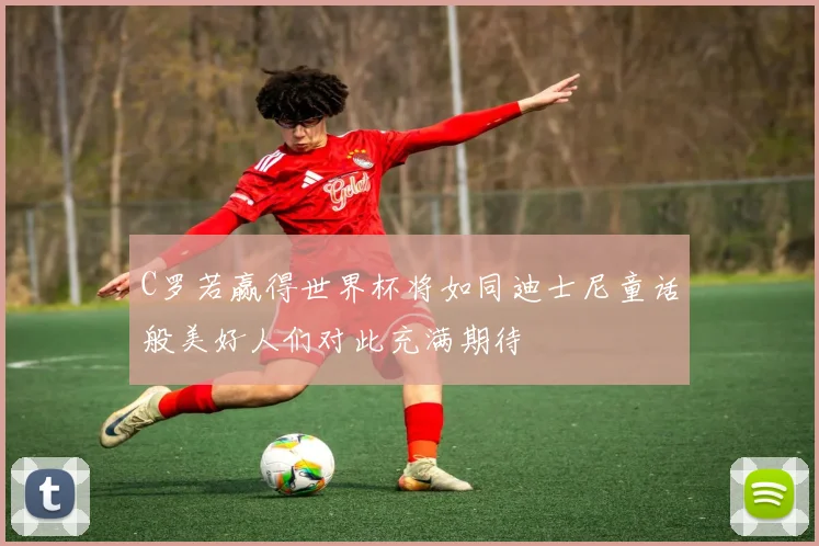 C罗若赢得世界杯将如同迪士尼童话般美好人们对此充满期待