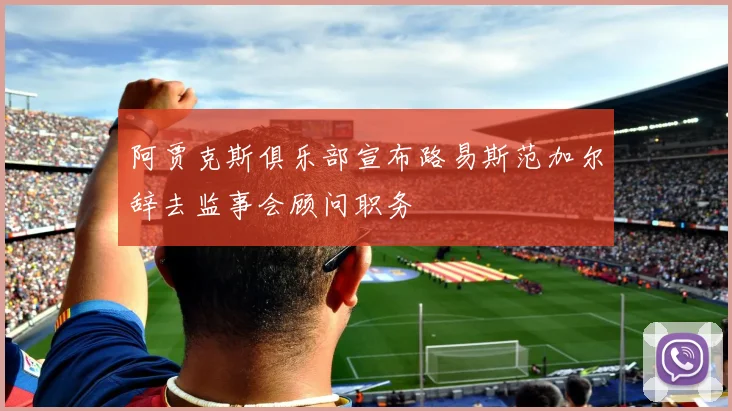 阿贾克斯俱乐部宣布路易斯范加尔辞去监事会顾问职务
