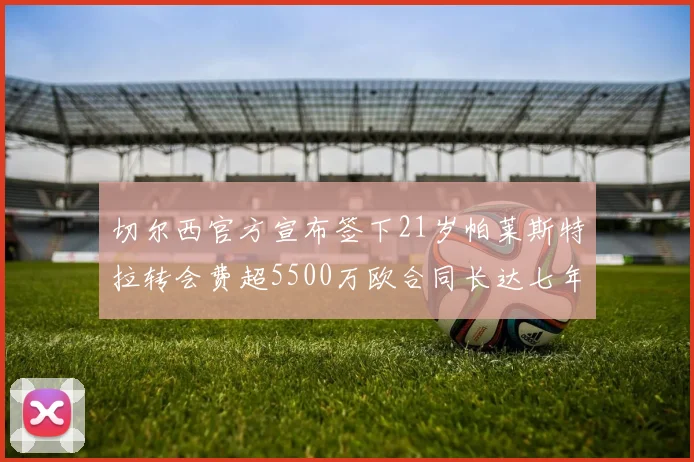 切尔西官方宣布签下21岁帕莱斯特拉转会费超5500万欧合同长达七年