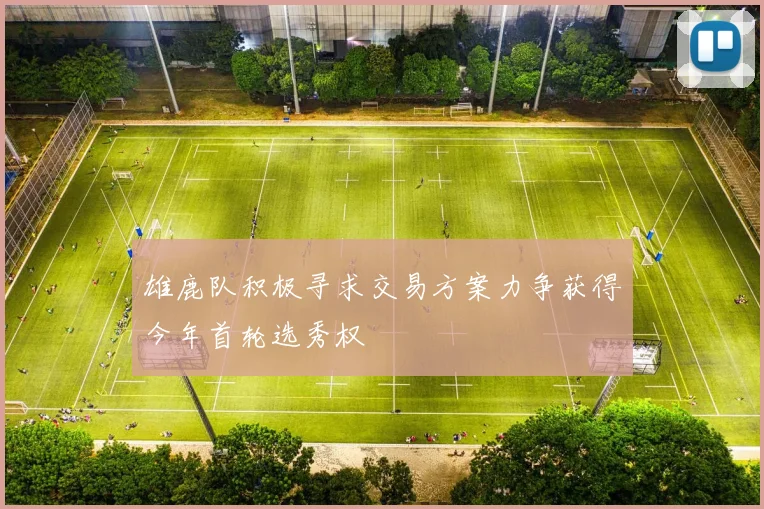 雄鹿队积极寻求交易方案力争获得今年首轮选秀权