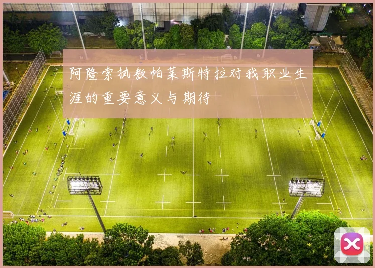 阿隆索执教帕莱斯特拉对我职业生涯的重要意义与期待
