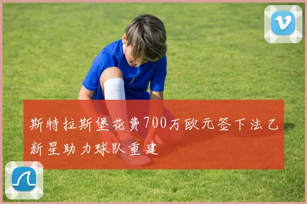 斯特拉斯堡花费700万欧元签下法乙新星助力球队重建