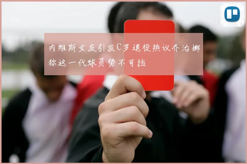 内维斯女友引发C罗退役热议乔治娜称这一代球员势不可挡