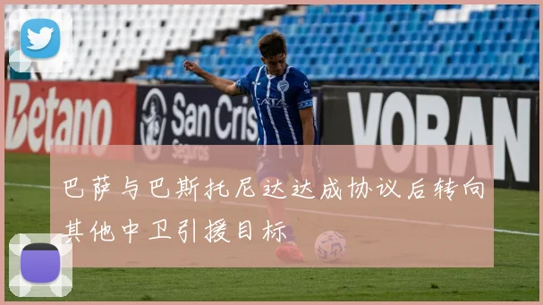 巴萨与巴斯托尼达达成协议后转向其他中卫引援目标