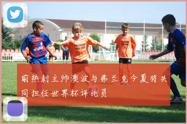 前热刺主帅澳波与弗兰克今夏将共同担任世界杯评论员