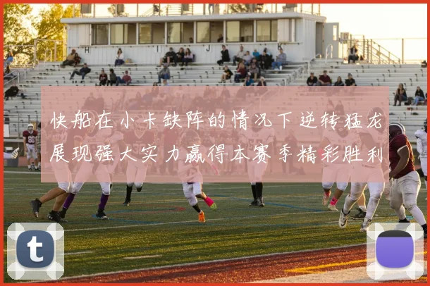 快船在小卡缺阵的情况下逆转猛龙展现强大实力赢得本赛季精彩胜利