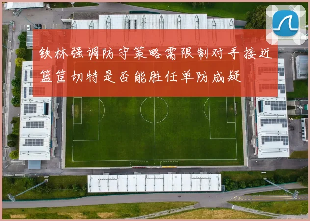 铁林强调防守策略需限制对手接近篮筐切特是否能胜任单防成疑