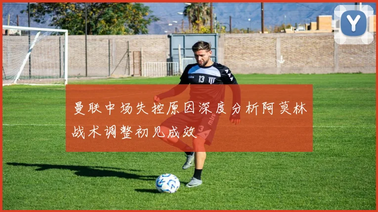 曼联中场失控原因深度分析阿莫林战术调整初见成效