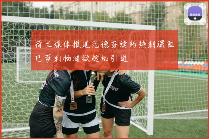 荷兰媒体报道范德芬续约热刺遇阻巴萨利物浦欲趁机引进